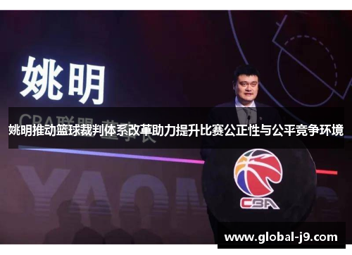 姚明推动篮球裁判体系改革助力提升比赛公正性与公平竞争环境