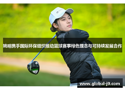 姚明携手国际环保组织推动篮球赛事绿色理念与可持续发展合作