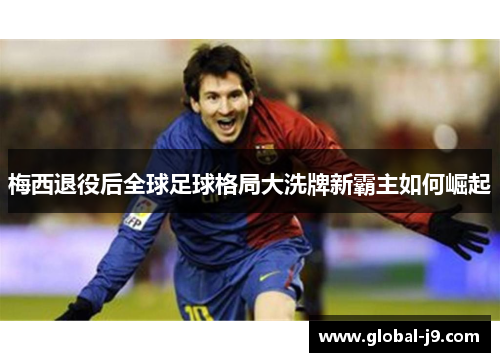 梅西退役后全球足球格局大洗牌新霸主如何崛起