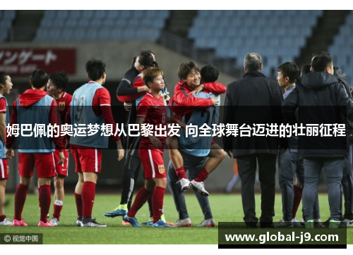 姆巴佩的奥运梦想从巴黎出发 向全球舞台迈进的壮丽征程