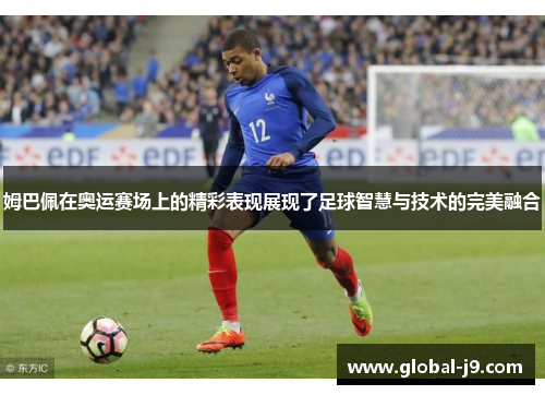 姆巴佩在奥运赛场上的精彩表现展现了足球智慧与技术的完美融合