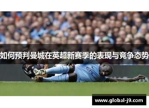 如何预判曼城在英超新赛季的表现与竞争态势