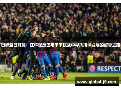 巴黎圣日耳曼：在辉煌历史与未来挑战中寻找持续发展的智慧之路