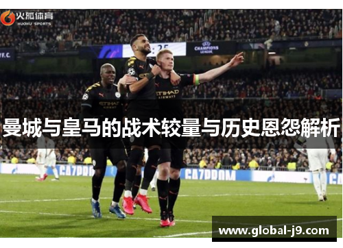曼城与皇马的战术较量与历史恩怨解析
