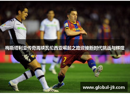 梅斯塔利亚传奇再续瓦伦西亚崛起之路迎接新时代挑战与辉煌