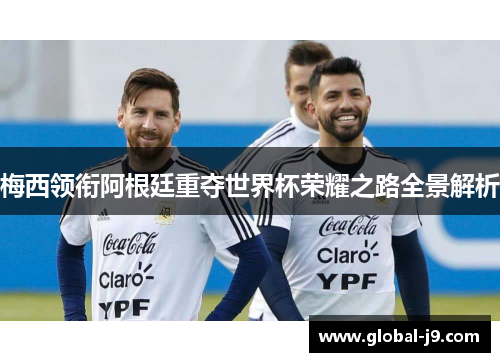 梅西领衔阿根廷重夺世界杯荣耀之路全景解析