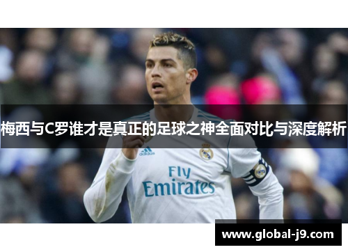 梅西与C罗谁才是真正的足球之神全面对比与深度解析