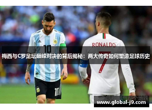 梅西与C罗足坛巅峰对决的背后揭秘：两大传奇如何塑造足球历史