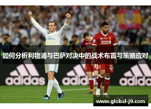 如何分析利物浦与巴萨对决中的战术布置与策略应对