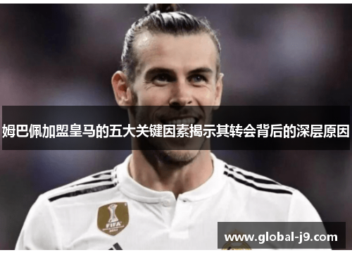 姆巴佩加盟皇马的五大关键因素揭示其转会背后的深层原因