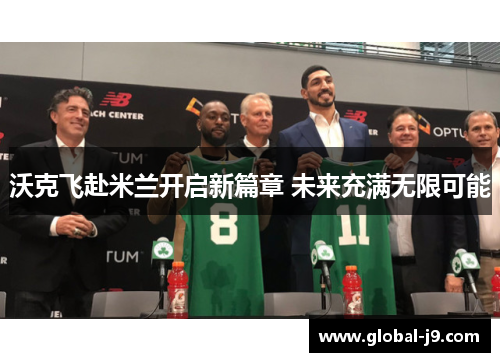 沃克飞赴米兰开启新篇章 未来充满无限可能