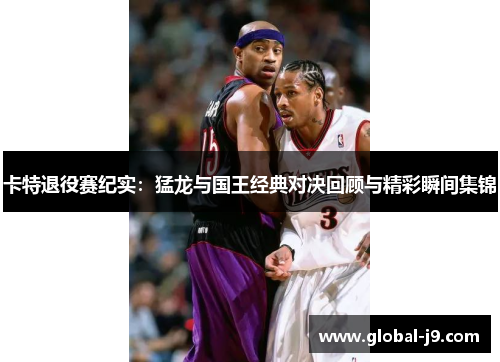 卡特退役赛纪实：猛龙与国王经典对决回顾与精彩瞬间集锦