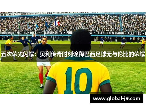 五次荣光闪耀：贝利传奇时刻诠释巴西足球无与伦比的荣耀