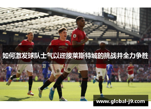 如何激发球队士气以迎接莱斯特城的挑战并全力争胜