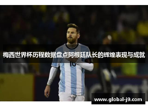 梅西世界杯历程数据盘点阿根廷队长的辉煌表现与成就