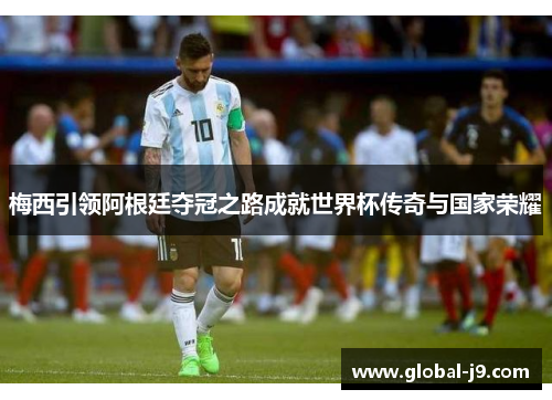 梅西引领阿根廷夺冠之路成就世界杯传奇与国家荣耀