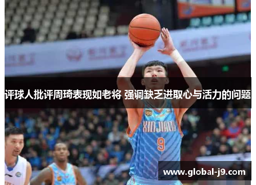 评球人批评周琦表现如老将 强调缺乏进取心与活力的问题