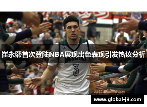 崔永熙首次登陆NBA展现出色表现引发热议分析