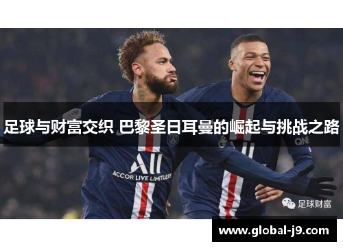 足球与财富交织 巴黎圣日耳曼的崛起与挑战之路
