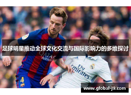 足球明星推动全球文化交流与国际影响力的多维探讨