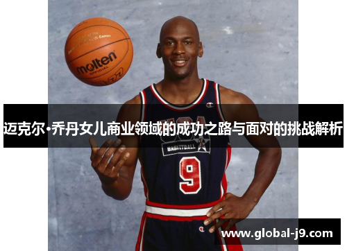 迈克尔·乔丹女儿商业领域的成功之路与面对的挑战解析