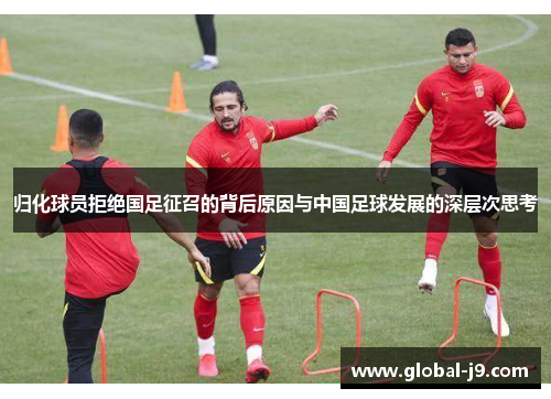 归化球员拒绝国足征召的背后原因与中国足球发展的深层次思考