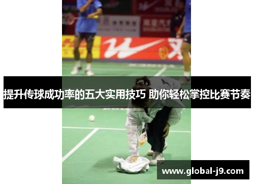 提升传球成功率的五大实用技巧 助你轻松掌控比赛节奏