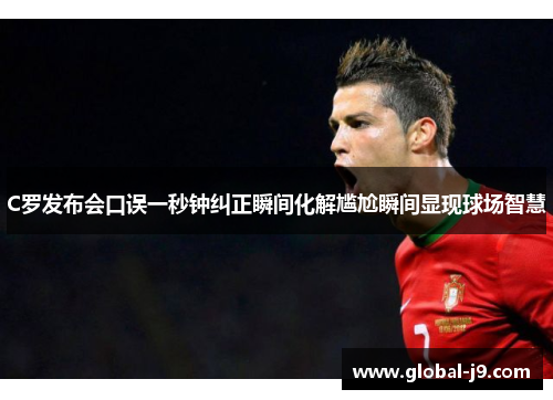C罗发布会口误一秒钟纠正瞬间化解尴尬瞬间显现球场智慧