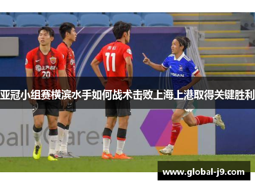 亚冠小组赛横滨水手如何战术击败上海上港取得关键胜利