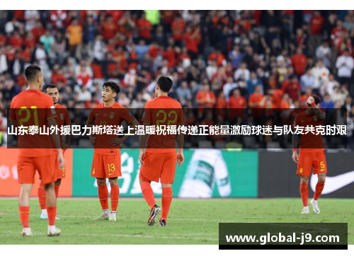 山东泰山外援巴力斯塔送上温暖祝福传递正能量激励球迷与队友共克时艰