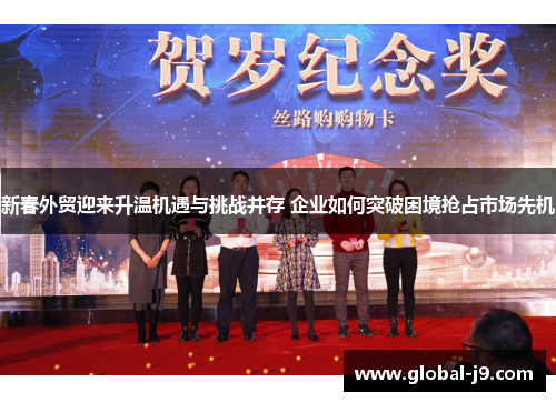 新春外贸迎来升温机遇与挑战并存 企业如何突破困境抢占市场先机