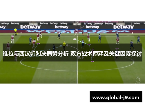 维拉与西汉姆对决局势分析 双方战术博弈及关键因素探讨