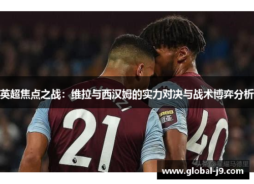 英超焦点之战：维拉与西汉姆的实力对决与战术博弈分析