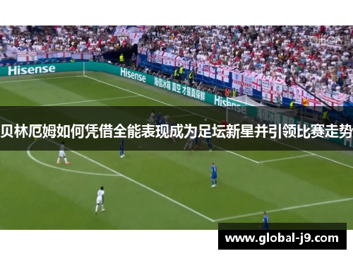 贝林厄姆如何凭借全能表现成为足坛新星并引领比赛走势