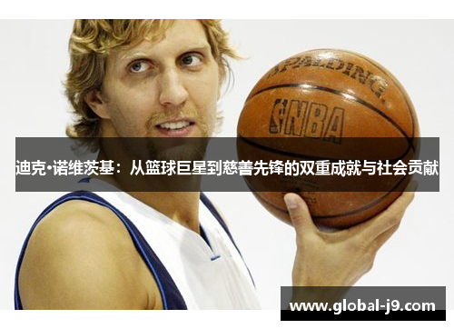 迪克·诺维茨基：从篮球巨星到慈善先锋的双重成就与社会贡献
