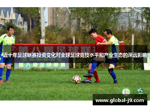 近十年足球联赛投资变化对全球足球竞技水平和产业生态的深远影响