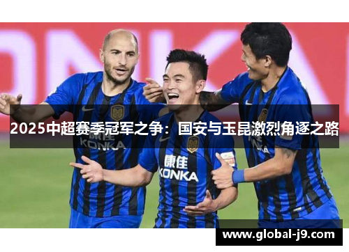 2025中超赛季冠军之争：国安与玉昆激烈角逐之路