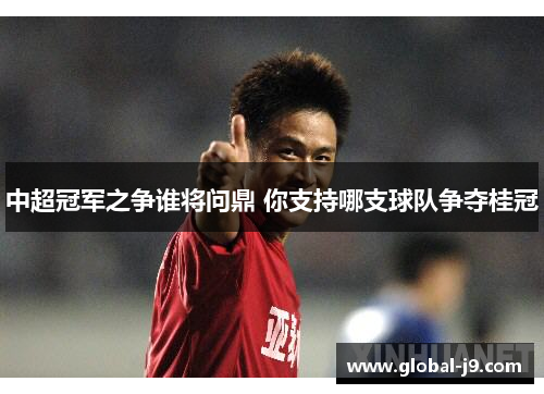 中超冠军之争谁将问鼎 你支持哪支球队争夺桂冠