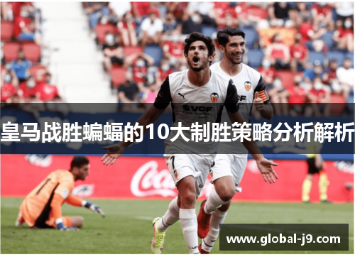皇马战胜蝙蝠的10大制胜策略分析解析