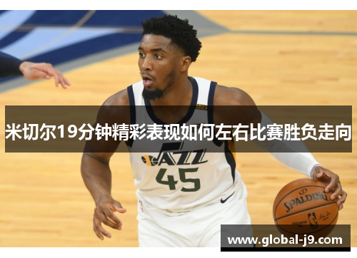 米切尔19分钟精彩表现如何左右比赛胜负走向