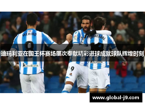 迪玛利亚在国王杯赛场屡次奉献精彩进球成就球队辉煌时刻