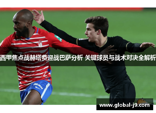 西甲焦点战赫塔费迎战巴萨分析 关键球员与战术对决全解析