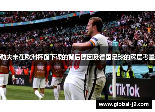 勒夫未在欧洲杯前下课的背后原因及德国足球的深层考量