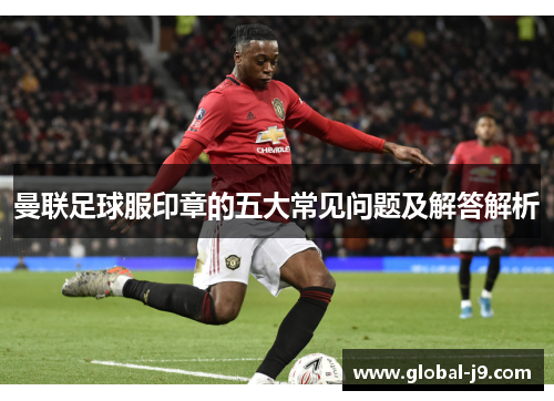 曼联足球服印章的五大常见问题及解答解析