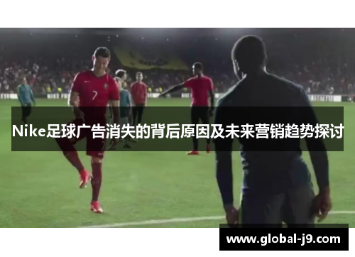 Nike足球广告消失的背后原因及未来营销趋势探讨