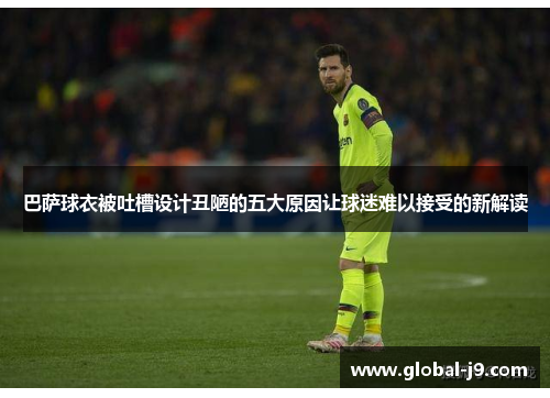 巴萨球衣被吐槽设计丑陋的五大原因让球迷难以接受的新解读