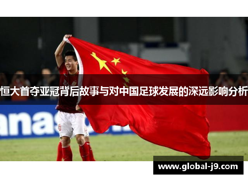 恒大首夺亚冠背后故事与对中国足球发展的深远影响分析