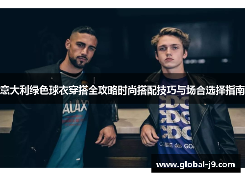 意大利绿色球衣穿搭全攻略时尚搭配技巧与场合选择指南