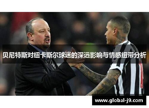贝尼特斯对纽卡斯尔球迷的深远影响与情感纽带分析