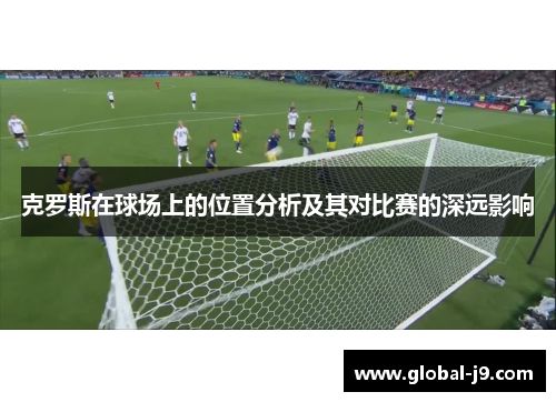 克罗斯在球场上的位置分析及其对比赛的深远影响
